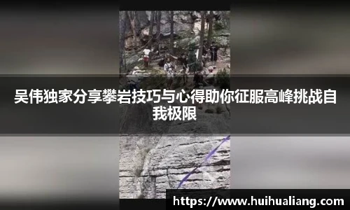 吴伟独家分享攀岩技巧与心得助你征服高峰挑战自我极限