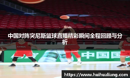国际足联世界排名官网中国对阵突尼斯篮球直播精彩瞬间全程回顾与分析