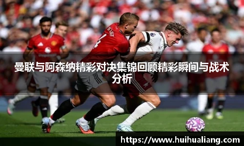 曼联与阿森纳精彩对决集锦回顾精彩瞬间与战术分析