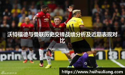沃特福德与曼联历史交锋战绩分析及近期表现对比