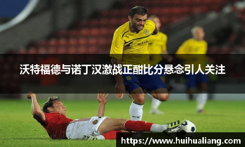 沃特福德与诺丁汉激战正酣比分悬念引人关注