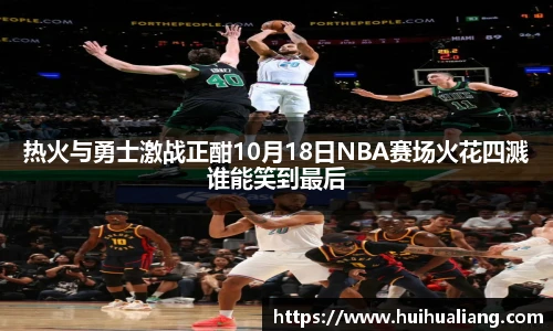 热火与勇士激战正酣10月18日NBA赛场火花四溅谁能笑到最后