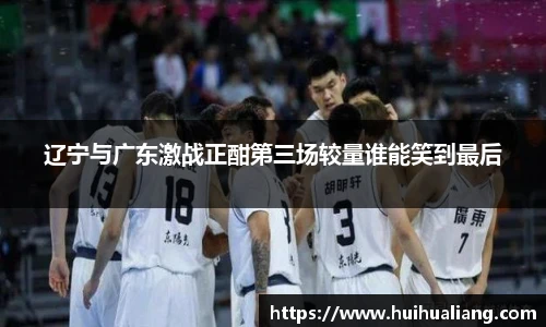辽宁与广东激战正酣第三场较量谁能笑到最后