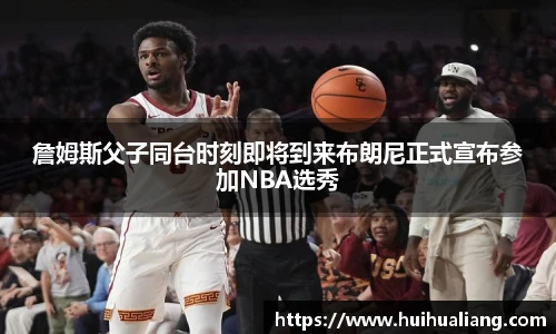 詹姆斯父子同台时刻即将到来布朗尼正式宣布参加NBA选秀