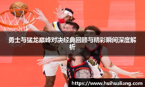 勇士与猛龙巅峰对决经典回顾与精彩瞬间深度解析