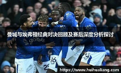 曼城与埃弗顿经典对决回顾及赛后深度分析探讨