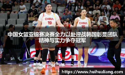 中国女篮亚锦赛决赛全力以赴迎战韩国彰显团队精神与实力争夺冠军