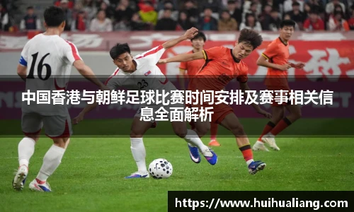 中国香港与朝鲜足球比赛时间安排及赛事相关信息全面解析