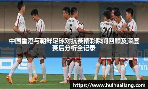 中国香港与朝鲜足球对抗赛精彩瞬间回顾及深度赛后分析全记录