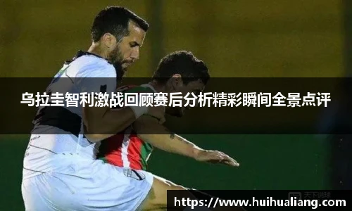 乌拉圭智利激战回顾赛后分析精彩瞬间全景点评