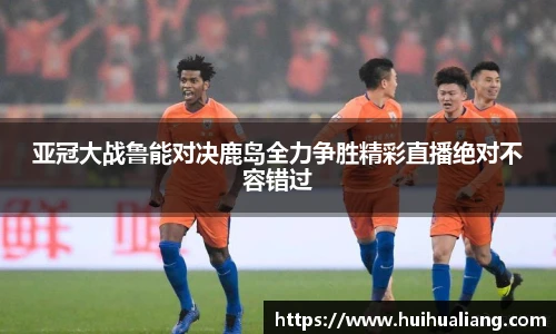 亚冠大战鲁能对决鹿岛全力争胜精彩直播绝对不容错过