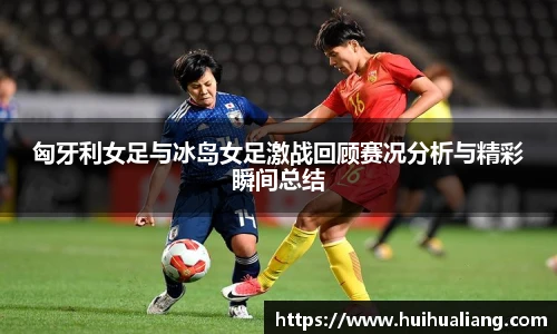 匈牙利女足与冰岛女足激战回顾赛况分析与精彩瞬间总结