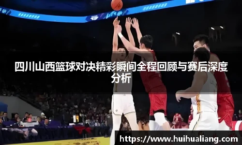 四川山西篮球对决精彩瞬间全程回顾与赛后深度分析